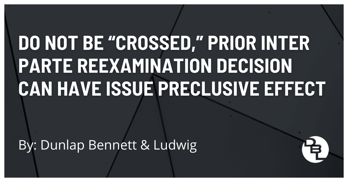 Do not be "Crossed," Prior Inter Parte Reexamination Decision Can Have Issue Preclusive Effect