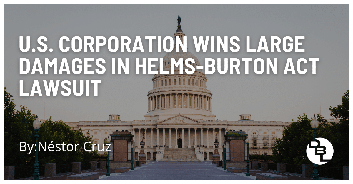 U.S. Corporation Wins Large Damages in Helms-Burton Act Lawsuit