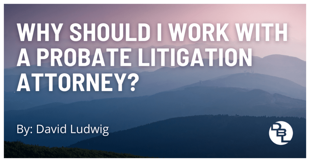 Why Should I Work With a Probate Litigation Attorney?