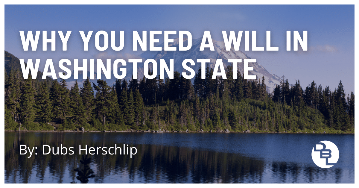 Why You Need a Will in Washington State by Dubs Herschlip