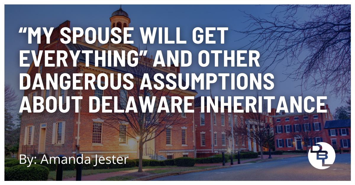 “My Spouse Will Get Everything” and Other Dangerous Assumptions About Delaware Inheritance