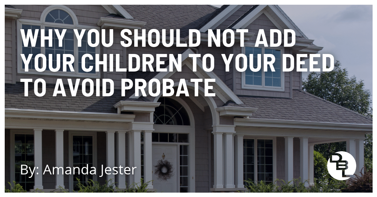 Why You Should Not Add Your Children To Your Deed To Avoid Probate